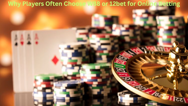 Why Players Often Choose W88 or 12bet for Online Betting